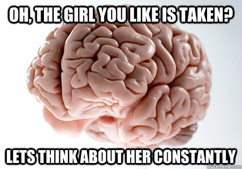 oh, the girl you like is taken? lets think about her constantly  Scumbag Brain