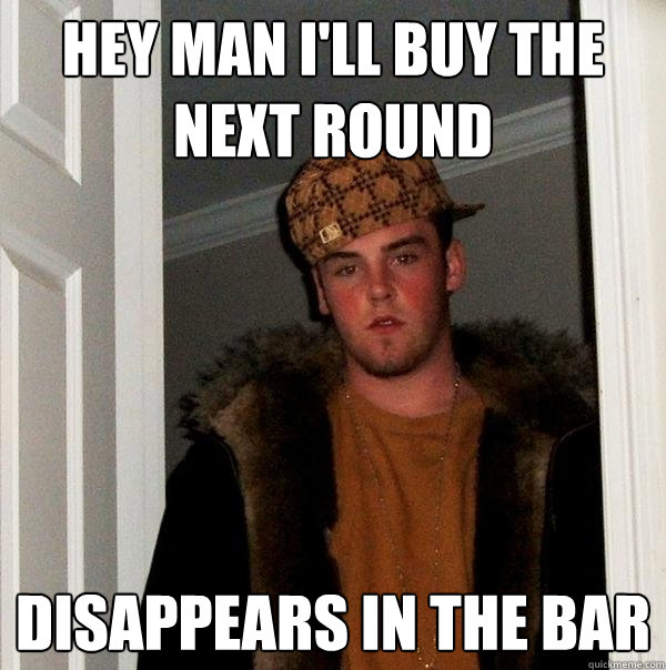 hey man i'll buy the next round disappears in the bar  Scumbag Steve