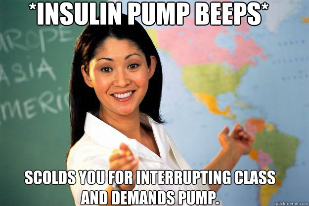 *Insulin Pump Beeps* Scolds you for interrupting class and demands pump.   Unhelpful High School Teacher