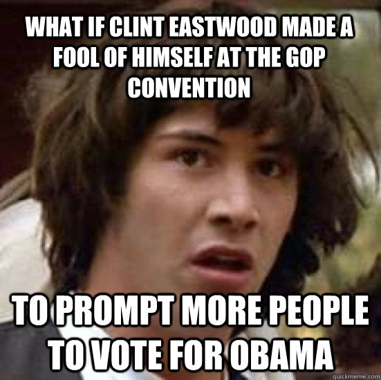 what IF Clint eastwood made a fool of himself at the GOP convention to prompt more people to vote for obama - what IF Clint eastwood made a fool of himself at the GOP convention to prompt more people to vote for obama  conspiracy keanu