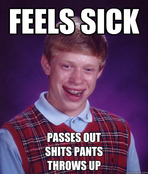 Feels Sick Passes Out
Shits Pants
Throws Up  Bad Luck Brian