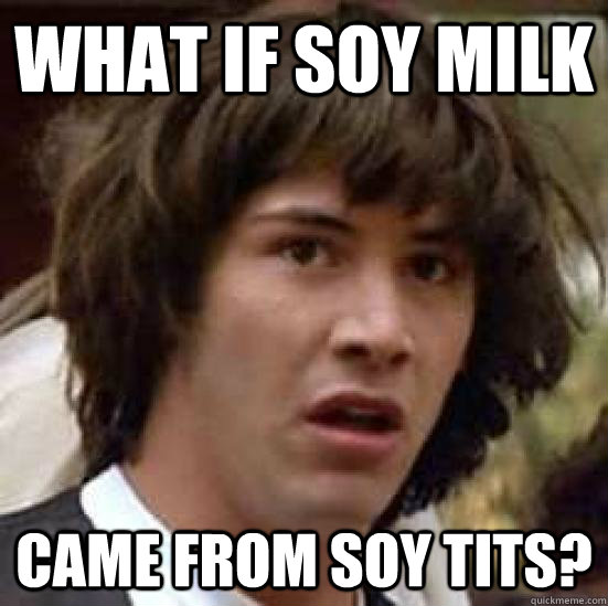 what if soy milk came from soy tits?  conspiracy keanu