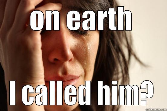 ON EARTH I CALLED HIM? First World Problems