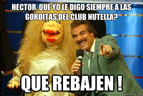 HECTOR, QUE YO LE DIGO SIEMPRE A LAS GORDITAS DEL CLUB NUTELLA? Que REBAJEN !  La Comay