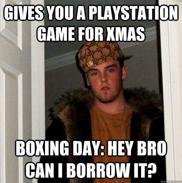 Gives you a playstation game for xmas Boxing Day: Hey bro can I borrow it? - Gives you a playstation game for xmas Boxing Day: Hey bro can I borrow it?  Scumbag Steve