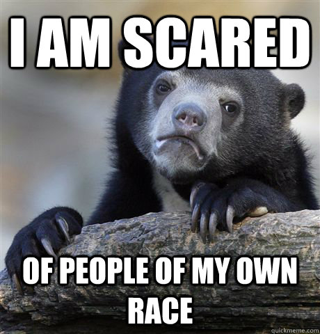 i am scared of people of my own race  Confession Bear