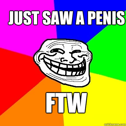 Just saw a penis FTW  Troll Face