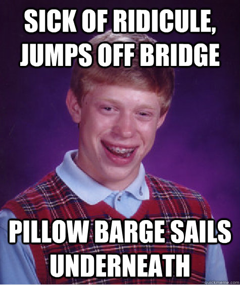 SICK OF RIDICULE, JUMPS OFF BRIDGE pillow barge sails underneath  Bad Luck Brian