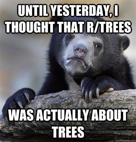 Until yesterday, I thought that r/trees Was actually about trees  Confession Bear