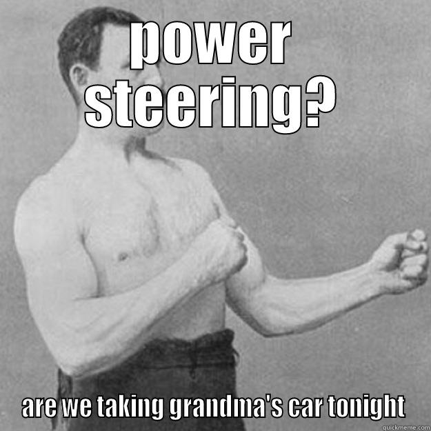 POWER STEERING? ARE WE TAKING GRANDMA'S CAR TONIGHT overly manly man