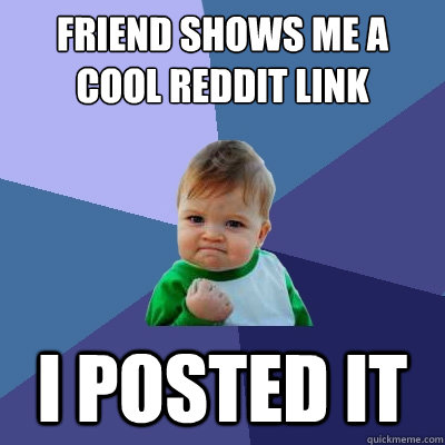 Friend shows me a cool reddit link I posted it  - Friend shows me a cool reddit link I posted it   Success Kid