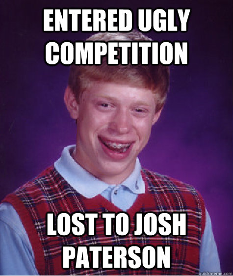 Entered ugly competition Lost to Josh Paterson  Bad Luck Brian