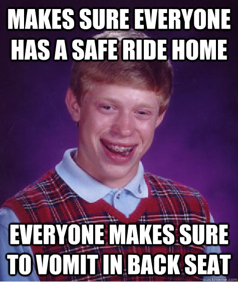 makes sure everyone has a safe ride home everyone makes sure to vomit in back seat - makes sure everyone has a safe ride home everyone makes sure to vomit in back seat  Bad Luck Brian