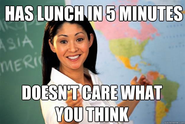 Has lunch in 5 minutes Doesn't care what you think  Unhelpful High School Teacher