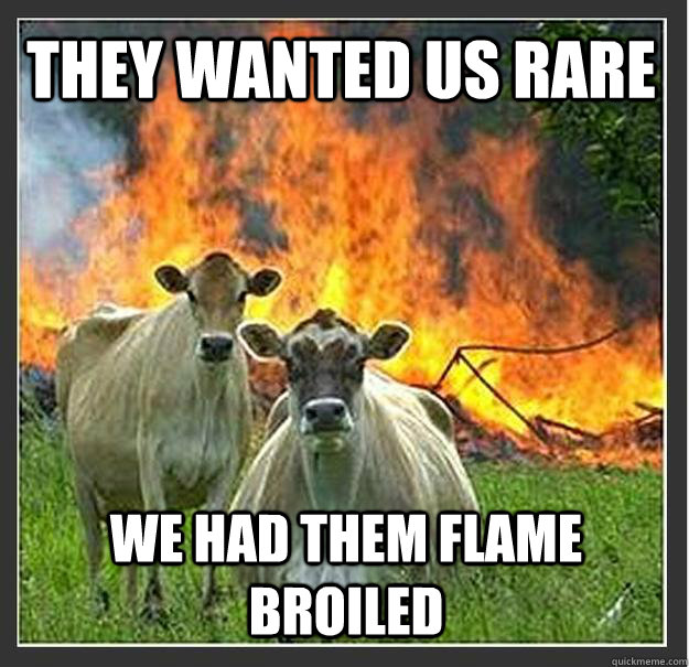 they wanted us rare we had them flame broiled  Evil cows