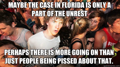 maybe the case in Florida is only a part of the unrest Perhaps there is more going on than just people being pissed about that. - maybe the case in Florida is only a part of the unrest Perhaps there is more going on than just people being pissed about that.  Sudden Clarity Clarence