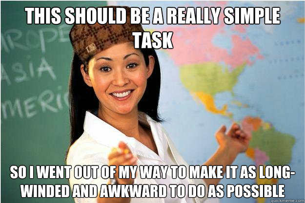 this should be a really simple task so i went out of my way to make it as long-winded and awkward to do as possible  Scumbag Teacher