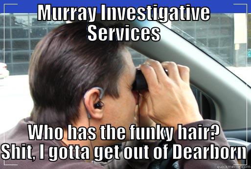 MURRAY INVESTIGATIVE SERVICES WHO HAS THE FUNKY HAIR? SHIT, I GOTTA GET OUT OF DEARBORN Misc