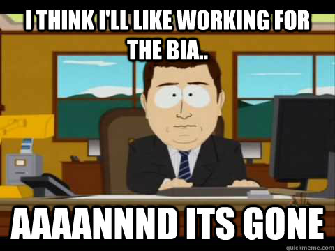 I think I'll like working for the bia.. Aaaannnd its gone  Aaand its gone