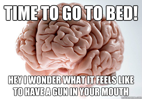 TIme to go to bed! Hey I wonder what it feels like to have a gun in your mouth  Scumbag Brain