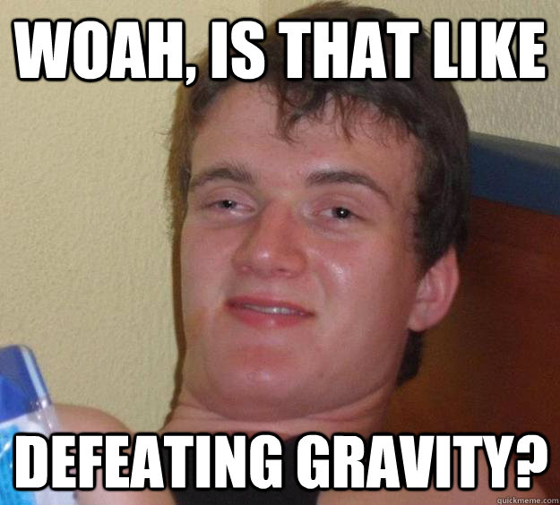 Woah, is that like Defeating Gravity?   10 Guy