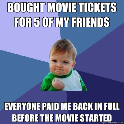 BOUGHT MOVIE TICKETS FOR 5 OF MY FRIENDS EVERYONE PAID ME BACK IN FULL BEFORE THE MOVIE STARTED - BOUGHT MOVIE TICKETS FOR 5 OF MY FRIENDS EVERYONE PAID ME BACK IN FULL BEFORE THE MOVIE STARTED  Success Kid