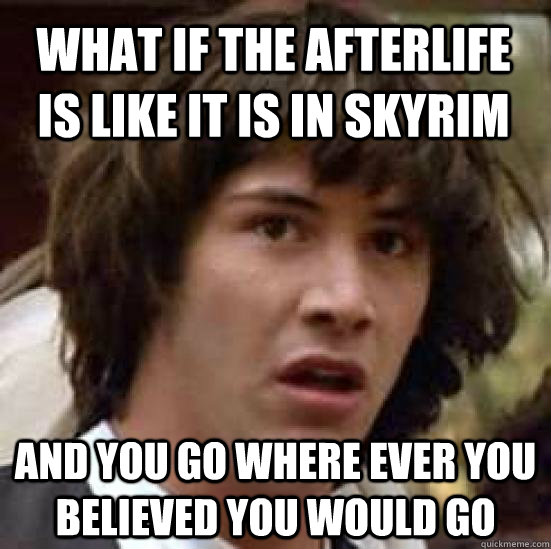 What if the afterlife is like it is in Skyrim and you go where ever you believed you would go - What if the afterlife is like it is in Skyrim and you go where ever you believed you would go  conspiracy keanu