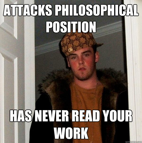 Attacks philosophical position Has never read your work  Scumbag Steve