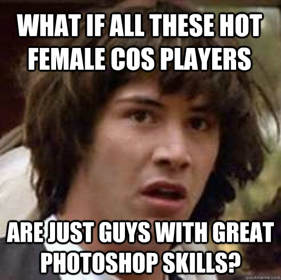 What if all these hot female COS players are just guys with great photoshop skills?  conspiracy keanu
