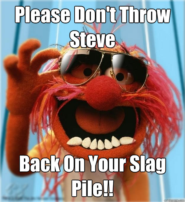 Please Don't Throw Steve Back On Your Slag Pile!!  Advice Animal