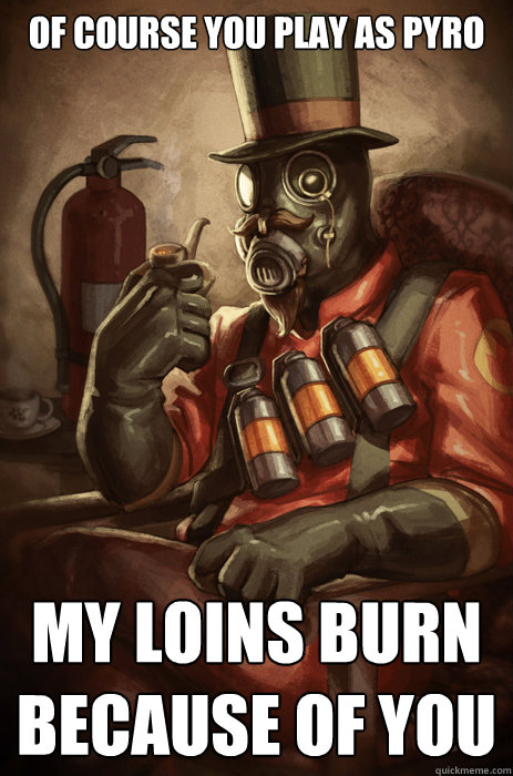 Of course you play as pyro my loins burn because of you  TF2 Pyro