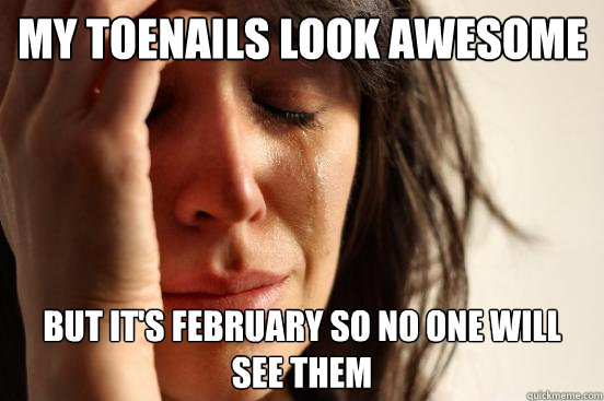 MY TOENAILS LOOK AWESOME but it's february so no one will 
see them  First World Problems