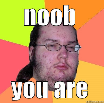 noobalicious ness - NOOB YOU ARE Butthurt Dweller