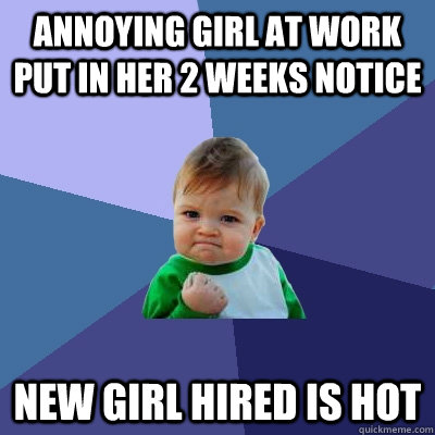 Annoying girl at work put in her 2 weeks notice new girl hired is hot  Success Kid