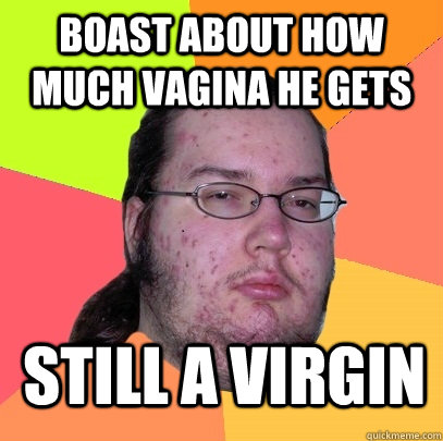 Boast about how much vagina he gets  STILL A VIRGIN - Boast about how much vagina he gets  STILL A VIRGIN  Butthurt Dweller