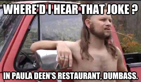 WHERE'D I HEAR THAT JOKE ? IN PAULA DEEN'S RESTAURANT, DUMBASS.  Almost Politically Correct Redneck