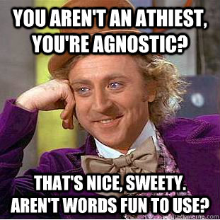 You aren't an athiest, you're agnostic? That's nice, sweety.  Aren't words fun to use? - You aren't an athiest, you're agnostic? That's nice, sweety.  Aren't words fun to use?  Creepy Wonka