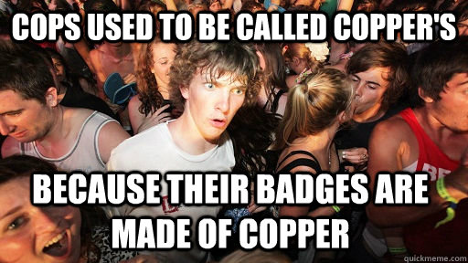 Cops used to be called copper's because their badges are made of copper  Sudden Clarity Clarence