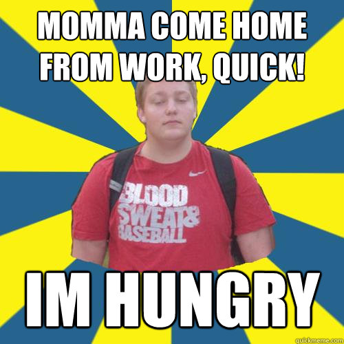 momma come home from work, quick! im hungry  