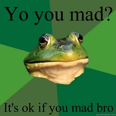 Yo you mad? It's ok if you mad bro  Foul Bachelor Frog