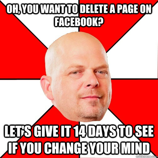 Oh, you want to delete a Page on facebook? Let's give it 14 days to see if you change your mind  Pawn Star