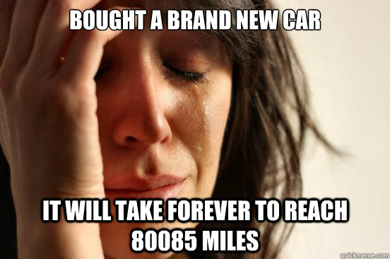 Bought a brand new car It will take forever to reach 80085 miles  First World Problems