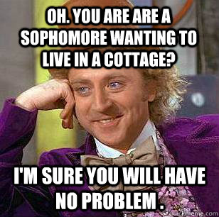 OH. You are are a sophomore wanting to live in a cottage? I'm sure you will have no problem . - OH. You are are a sophomore wanting to live in a cottage? I'm sure you will have no problem .  Condescending Wonka