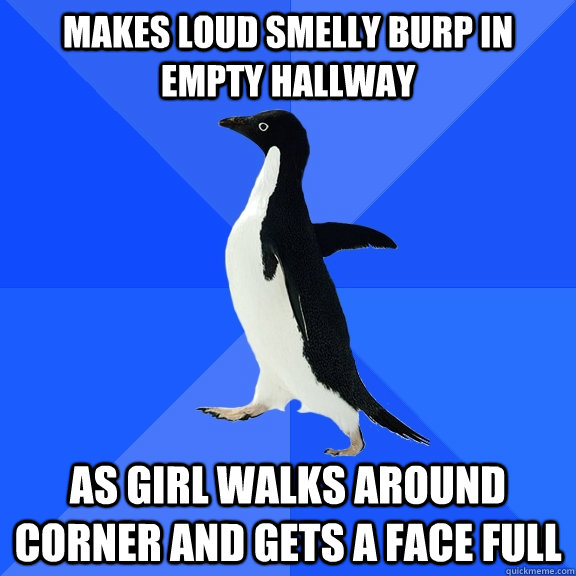 Makes loud smelly burp in empty hallway As Girl walks around corner and gets a face full - Makes loud smelly burp in empty hallway As Girl walks around corner and gets a face full  Socially Awkward Penguin