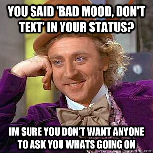 you said 'bad mood, don't text' in your status? im sure you don't want anyone to ask you whats going on  Condescending Wonka