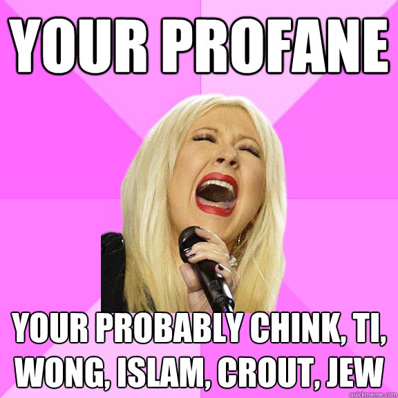 Your profane your probably chink, ti, wong, islam, crout, jew  Wrong Lyrics Christina