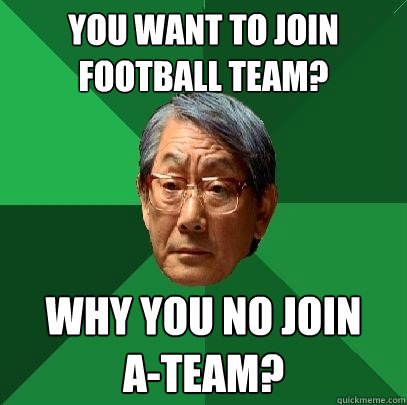 you want to join football team? why you no join 
A-team? - you want to join football team? why you no join 
A-team?  High Expectations Asian Father