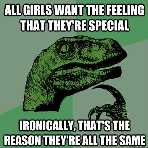 all girls want the feeling that they're special ironically, that's the reason they're all the same - all girls want the feeling that they're special ironically, that's the reason they're all the same  Philosoraptor