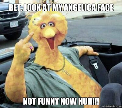 Bet, look at my angelica face Not funny now huh!!!  Big Bird