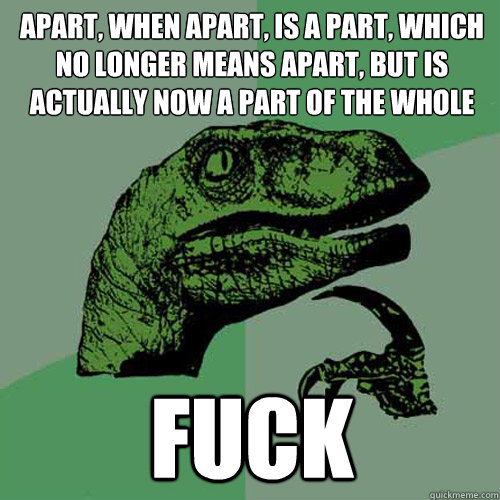 Apart, when apart, is a part, which no longer means apart, but is actually now a part of the whole Fuck - Apart, when apart, is a part, which no longer means apart, but is actually now a part of the whole Fuck  Philosoraptor